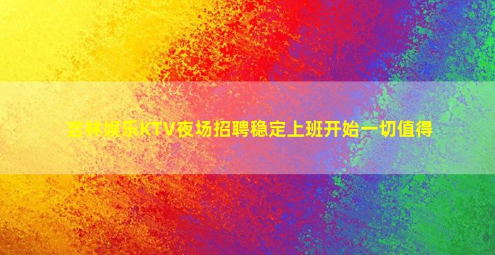 吉林娱乐KTV夜场招聘稳定上班开始一切值得